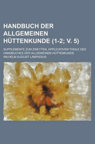 Cover of Handbuch Der Allgemeinen Huttenkunde; Supplemente Zum Zweyten, Applicativen Theile Des Handbuches Der Allgemeinen Huttenkunde (1-2; V. 5 )