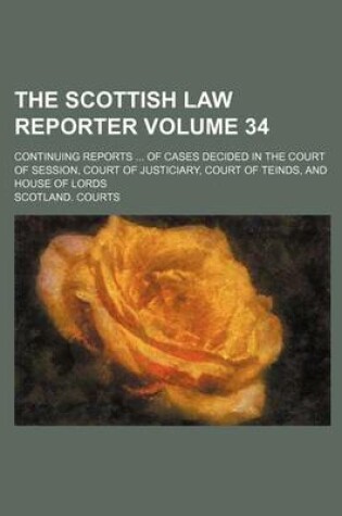 Cover of The Scottish Law Reporter Volume 34; Continuing Reports ... of Cases Decided in the Court of Session, Court of Justiciary, Court of Teinds, and House of Lords