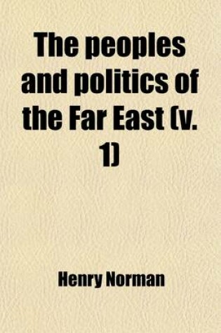 Cover of The Peoples and Politics of the Far East (Volume 1); Travels and Studies in the British, French, Spanish and Portuguese Colonies, Siberia, China, Japan, Korea, Siam and Malaya