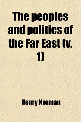 Book cover for The Peoples and Politics of the Far East (Volume 1); Travels and Studies in the British, French, Spanish and Portuguese Colonies, Siberia, China, Japan, Korea, Siam and Malaya