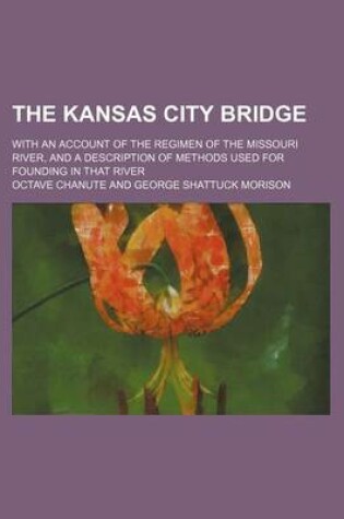 Cover of The Kansas City Bridge; With an Account of the Regimen of the Missouri River, and a Description of Methods Used for Founding in That River