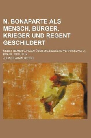 Cover of N. Bonaparte ALS Mensch, Burger, Krieger Und Regent Geschildert; Nebst Bemerkungen Uber Die Neueste Verfassung D. Franz. Republik