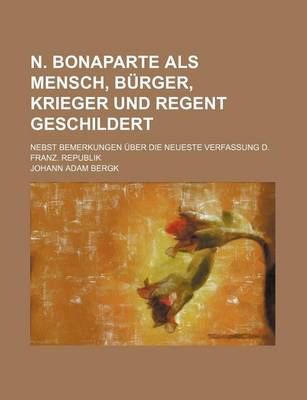 Book cover for N. Bonaparte ALS Mensch, Burger, Krieger Und Regent Geschildert; Nebst Bemerkungen Uber Die Neueste Verfassung D. Franz. Republik