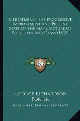 Cover of A Treatise on the Progressive Improvement and Present State a Treatise on the Progressive Improvement and Present State of the Manufacture of Porcelain and Glass (1832) of the Manufacture of Porcelain and Glass (1832)