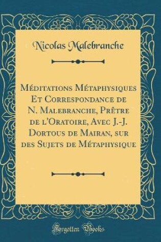 Cover of Meditations Metaphysiques Et Correspondance de N. Malebranche, Pretre de l'Oratoire, Avec J.-J. Dortous de Mairan, Sur Des Sujets de Metaphysique (Classic Reprint)