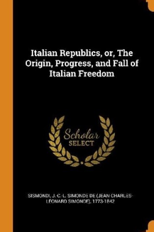 Cover of Italian Republics, Or, the Origin, Progress, and Fall of Italian Freedom