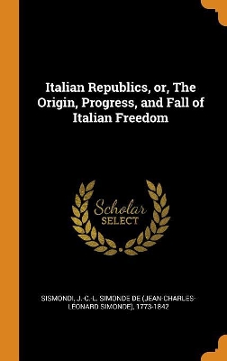 Book cover for Italian Republics, Or, the Origin, Progress, and Fall of Italian Freedom