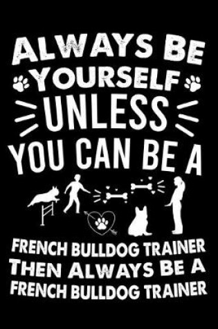 Cover of Always Be Yourself Unless You Can Be A French bulldog Trainer Then Always Be a French bulldog Trainer