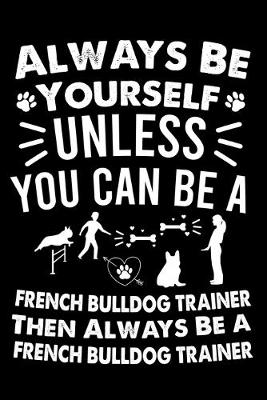 Book cover for Always Be Yourself Unless You Can Be A French bulldog Trainer Then Always Be a French bulldog Trainer