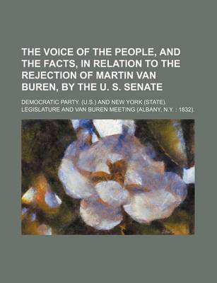 Book cover for The Voice of the People, and the Facts, in Relation to the Rejection of Martin Van Buren, by the U. S. Senate