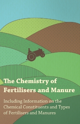 Cover of The Chemistry of Fertilisers and Manure - Including Information on the Chemical Constituents and Types of Fertilisers and Manures