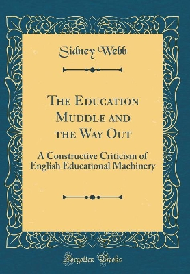 Book cover for The Education Muddle and the Way Out: A Constructive Criticism of English Educational Machinery (Classic Reprint)