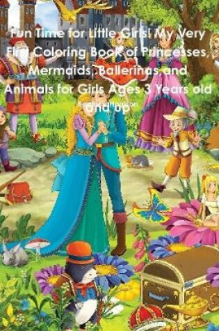 Cover of Fun Time for Little Girls! My Very First Coloring Book of Princesses, Mermaids, Ballerinas, and Animals for Girls Ages 3 Years old and up