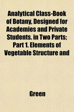 Cover of Analytical Class-Book of Botany, Designed for Academies and Private Students. in Two Parts; Part 1. Elements of Vegetable Structure and