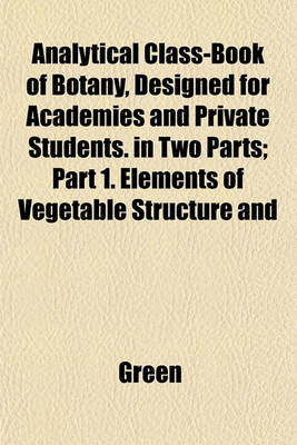 Book cover for Analytical Class-Book of Botany, Designed for Academies and Private Students. in Two Parts; Part 1. Elements of Vegetable Structure and