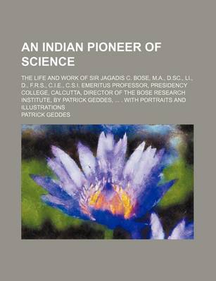 Book cover for An Indian Pioneer of Science; The Life and Work of Sir Jagadis C. Bose, M.A., D.SC., Li., D., F.R.S., C.I.E., C.S.I. Emeritus Professor, Presidency College, Calcutta, Director of the Bose Research Institute, by Patrick Geddes, . with Portraits and Illustratio