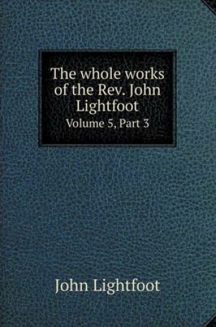 Cover of The whole works of the Rev. John Lightfoot Volume 5, Part 3