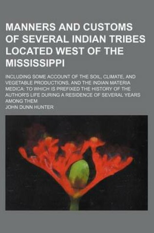 Cover of Manners and Customs of Several Indian Tribes Located West of the Mississippi; Including Some Account of the Soil, Climate, and Vegetable Productions, and the Indian Materia Medica to Which Is Prefixed the History of the Author's Life During a Residence of