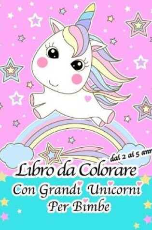 Cover of Libro Da Colorare Con Grandi Unicorni Per Bimbe Dai 2 Ai 5 Anni