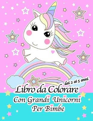 Book cover for Libro Da Colorare Con Grandi Unicorni Per Bimbe Dai 2 Ai 5 Anni