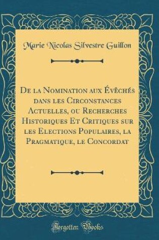 Cover of de la Nomination Aux Eveches Dans Les Circonstances Actuelles, Ou Recherches Historiques Et Critiques Sur Les Elections Populaires, La Pragmatique, Le Concordat (Classic Reprint)