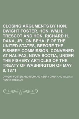 Cover of Closing Arguments by Hon. Dwight Foster, Hon. Wm.H. Trescot and Hon. Richard H. Dana, Jr., on Behalf of the United States, Before the Fishery Commission, Convened at Halifax, Nova Scotia, Under the Fishery Articles of the Treaty of Washington of May 8,