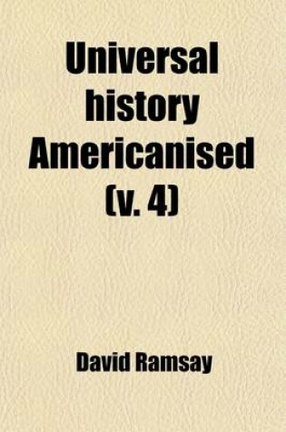 Cover of Universal History Americanised (Volume 4); Or, an Historical View of the World, from the Earliest Records to the Year 1808. with a Particular Reference to the State of Society, Literature, Religion, and Form of Government, in the United States of America