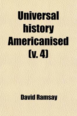 Book cover for Universal History Americanised (Volume 4); Or, an Historical View of the World, from the Earliest Records to the Year 1808. with a Particular Reference to the State of Society, Literature, Religion, and Form of Government, in the United States of America