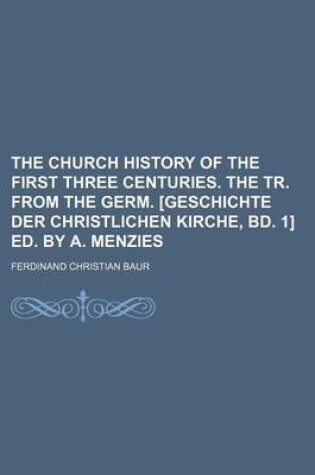 Cover of The Church History of the First Three Centuries. the Tr. from the Germ. [Geschichte Der Christlichen Kirche, Bd. 1] Ed. by A. Menzies