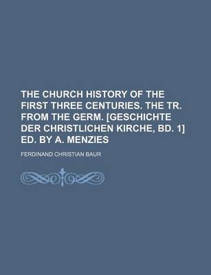 Book cover for The Church History of the First Three Centuries. the Tr. from the Germ. [Geschichte Der Christlichen Kirche, Bd. 1] Ed. by A. Menzies