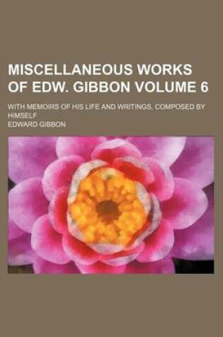 Cover of Miscellaneous Works of Edw. Gibbon Volume 6; With Memoirs of His Life and Writings, Composed by Himself