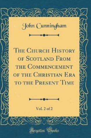 Cover of The Church History of Scotland from the Commencement of the Christian Era to the Present Time, Vol. 2 of 2 (Classic Reprint)