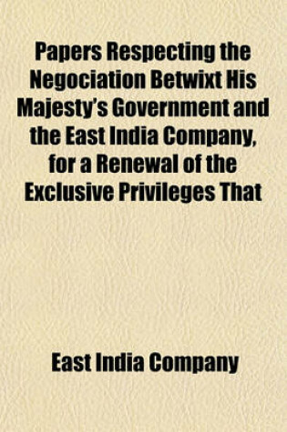 Cover of Papers Respecting the Negociation Betwixt His Majesty's Government and the East India Company, for a Renewal of the Exclusive Privileges That