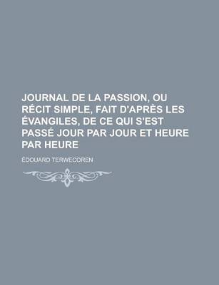 Book cover for Journal de La Passion, Ou Recit Simple, Fait D'Apres Les Evangiles, de Ce Qui S'Est Passe Jour Par Jour Et Heure Par Heure