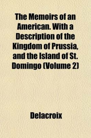 Cover of The Memoirs of an American. with a Description of the Kingdom of Prussia, and the Island of St. Domingo (Volume 2)