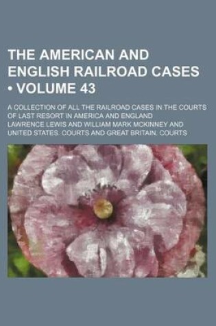 Cover of The American and English Railroad Cases (Volume 43); A Collection of All the Railroad Cases in the Courts of Last Resort in America and England