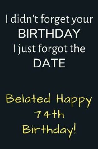 Cover of I didn't forget your Birthday I just forgot the Date Belated Happy 74th Birthday
