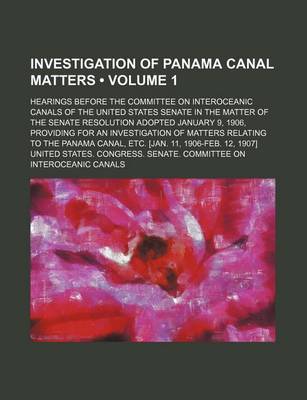 Book cover for Investigation of Panama Canal Matters (Volume 1); Hearings Before the Committee on Interoceanic Canals of the United States Senate in the Matter of the Senate Resolution Adopted January 9, 1906, Providing for an Investigation of Matters Relating to the Pan