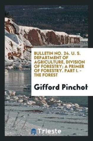 Cover of Bulletin No. 24. U. S. Department of Agriculture, Division of Forestry; A Primer of Forestry. Part I. - The Forest