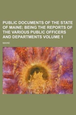 Cover of Public Documents of the State of Maine Volume 1; Being the Reports of the Various Public Officers and Departments