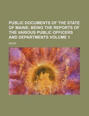 Book cover for Public Documents of the State of Maine Volume 1; Being the Reports of the Various Public Officers and Departments