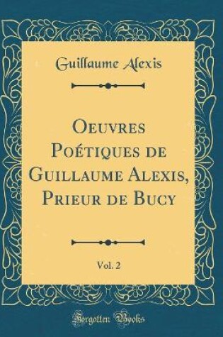 Cover of Oeuvres Poétiques de Guillaume Alexis, Prieur de Bucy, Vol. 2 (Classic Reprint)