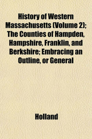 Cover of History of Western Massachusetts (Volume 2); The Counties of Hampden, Hampshire, Franklin, and Berkshire; Embracing an Outline, or General