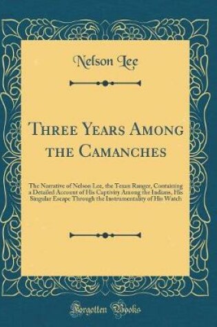 Cover of Three Years Among the Camanches: The Narrative of Nelson Lee, the Texan Ranger, Containing a Detailed Account of His Captivity Among the Indians, His Singular Escape Through the Instrumentality of His Watch (Classic Reprint)