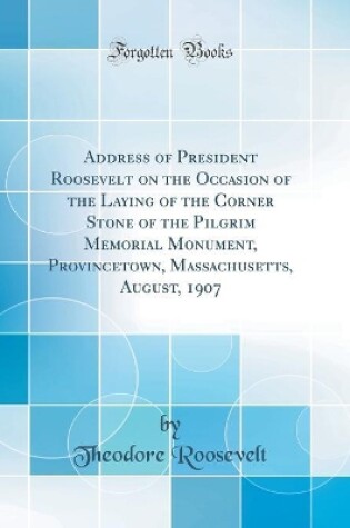 Cover of Address of President Roosevelt on the Occasion of the Laying of the Corner Stone of the Pilgrim Memorial Monument, Provincetown, Massachusetts, August, 1907 (Classic Reprint)