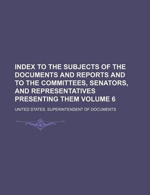 Book cover for Index to the Subjects of the Documents and Reports and to the Committees, Senators, and Representatives Presenting Them Volume 6