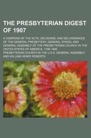 Cover of The Presbyterian Digest of 1907; A Compend of the Acts, Decisions, and Deliverances of the General Presbytery, General Synod, and General Assembly of the Presbyterian Church in the United States of America, 1706-1906