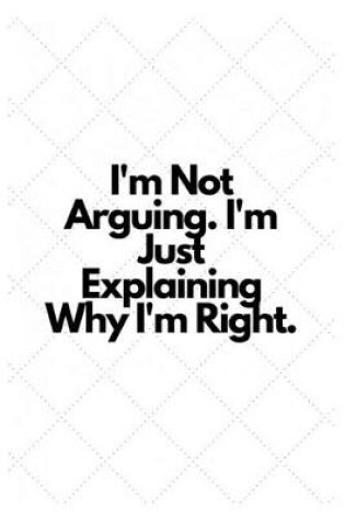 Cover of I'm Not Arguing. I'm Just Explaining Why I'm Right.