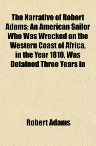 Cover of The Narrative of Robert Adams; An American Sailor Who Was Wrecked on the Western Coast of Africa, in the Year 1810, Was Detained Three Years in