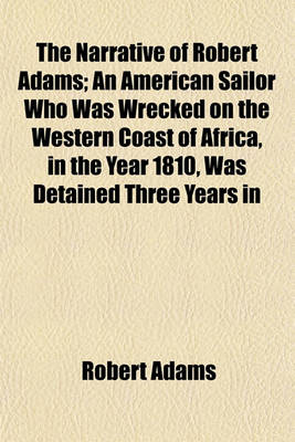 Book cover for The Narrative of Robert Adams; An American Sailor Who Was Wrecked on the Western Coast of Africa, in the Year 1810, Was Detained Three Years in